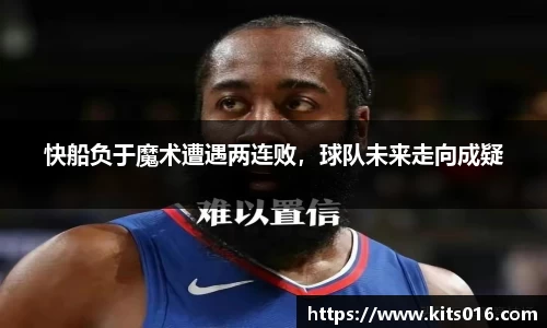 快船负于魔术遭遇两连败，球队未来走向成疑